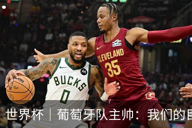 世界杯｜葡萄牙队主帅：我们的目标是打满八场比赛