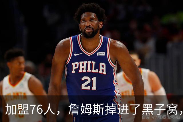 加盟76人，詹姆斯掉进了黑子窝，场上场下都有问题急需解决