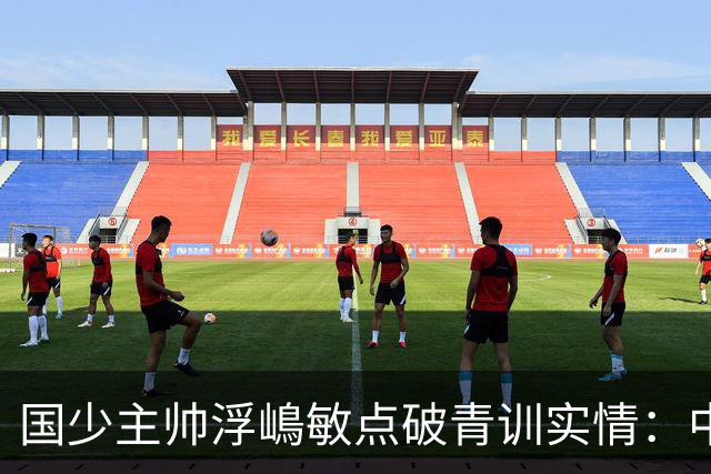 国少主帅浮嶋敏点破青训实情：中国球员天赋不差，差的是这个