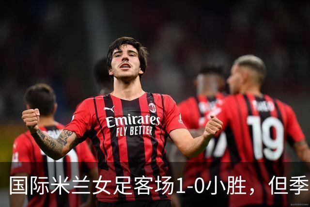 国际米兰女足客场1-0小胜，但季前赛仅剩一场练兵机会