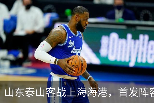 山东泰山客战上海海港，首发阵容公布！