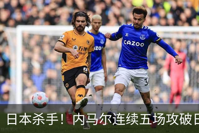 日本杀手！内马尔连续五场攻破日本球门 进9球历史最多