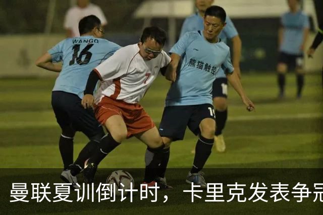 曼联夏训倒计时，卡里克发表争冠宣言！更上一层楼为所有奖杯而战