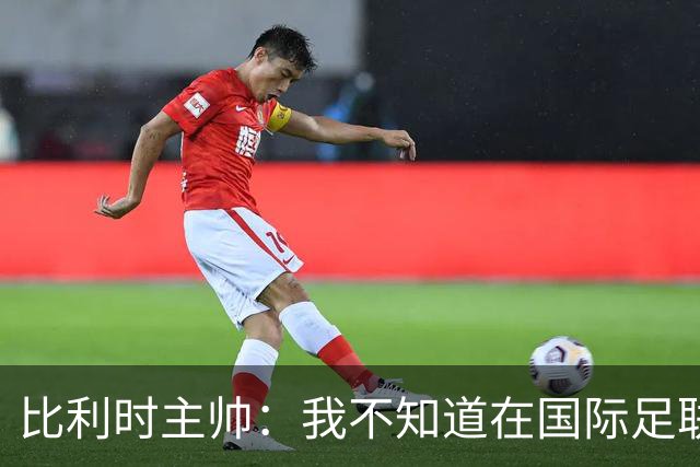 比利时主帅：我不知道在国际足联 愚人节竟然是7月5日