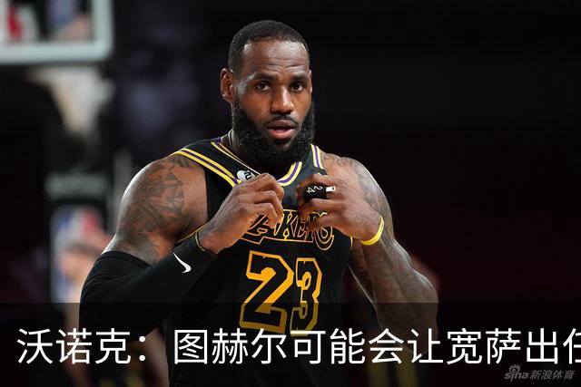 沃诺克：图赫尔可能会让宽萨出任右后卫，但我认为斯通斯更合适