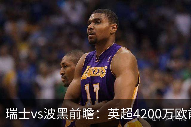 瑞士vs波黑前瞻：英超4200万欧前锋救赎之战，小组最强冲首胜