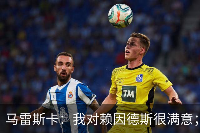 马雷斯卡：我对赖因德斯很满意；若萨维尼奥留下我们就会帮他