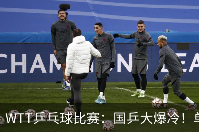 WTT乒乓球比赛：国乒大爆冷！单打3人被淘汰，直板名将2:3一轮游